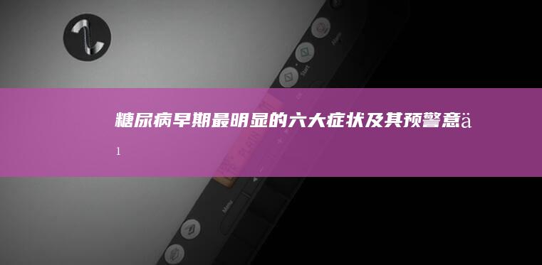 糖尿病早期最明显的六大症状及其预警意义