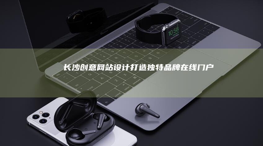 长沙创意网站设计：打造独特品牌在线门户